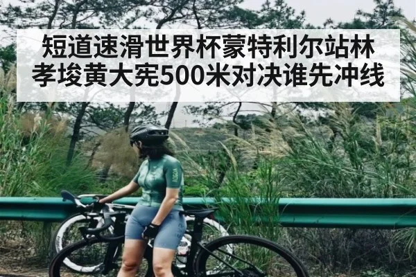 短道速滑世界杯蒙特利尔站林孝埈黄大宪500米对决谁先冲线